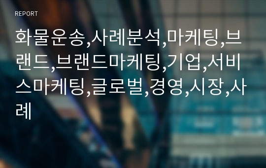 화물운송,사례분석,마케팅,브랜드,브랜드마케팅,기업,서비스마케팅,글로벌,경영,시장,사례