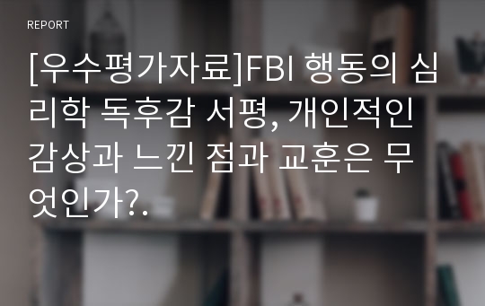 [우수평가자료]FBI 행동의 심리학 독후감 서평, 개인적인 감상과 느낀 점과 교훈은 무엇인가?.