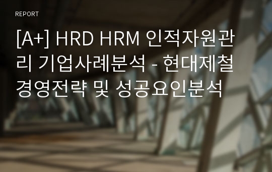 [A+] HRD HRM 인적자원관리 기업사례분석 - 현대제철 경영전략 및 성공요인분석