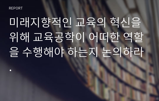 미래지향적인 교육의 혁신을 위해 교육공학이 어떠한 역할을 수행해야 하는지 논의하라.