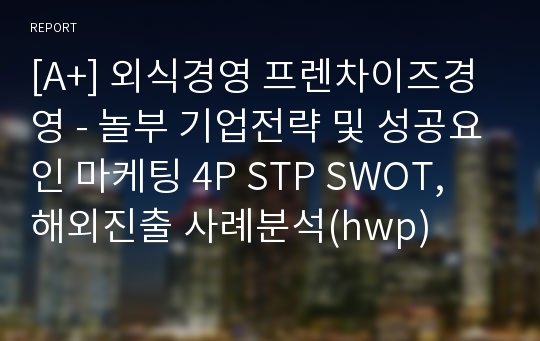 [A+] 외식경영 프렌차이즈경영 - 놀부 기업전략 및 성공요인 마케팅 4P STP SWOT, 해외진출 사례분석(hwp)