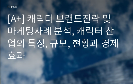 [A+] 캐릭터 브랜드전략 및 마케팅사례 분석, 캐릭터 산업의 특징, 규모, 현황과 경제효과