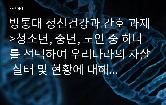 방통대 정신건강과 간호 과제&gt;청소년, 중년, 노인 중 하나를 선택하여 우리나라의 자살 실태 및 현황에 대해 기술하고, 자살예방을 위한 가능한 정책 및 방안에 대해 논하시오.