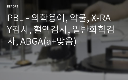 PBL - 의학용어, 약물, X-RAY검사, 혈액검사, 일반화학검사, ABGA(a+맞음)