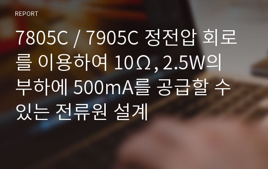 7805C / 7905C 정전압 회로를 이용하여 10Ω, 2.5W의 부하에 500mA를 공급할 수 있는 전류원 설계