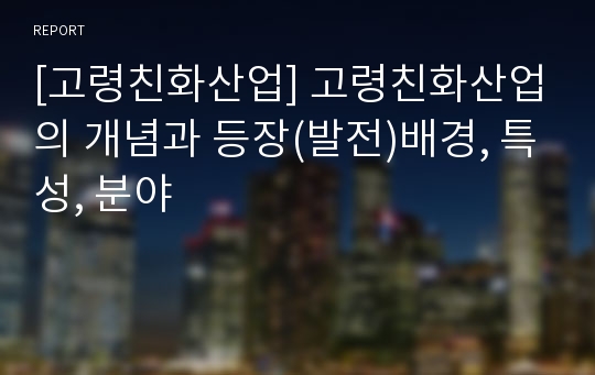 [고령친화산업] 고령친화산업의 개념과 등장(발전)배경, 특성, 분야