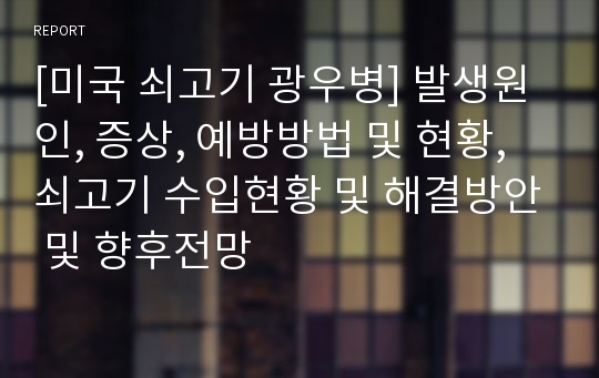 [미국 쇠고기 광우병] 발생원인, 증상, 예방방법 및 현황, 쇠고기 수입현황 및 해결방안 및 향후전망