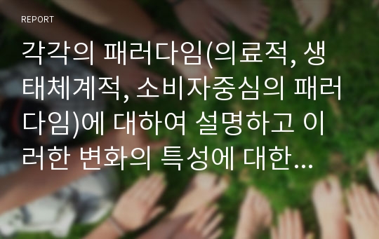 각각의 패러다임(의료적, 생태체계적, 소비자중심의 패러다임)에 대하여 설명하고 이러한 변화의 특성에 대한 학습자의 의견을 제시