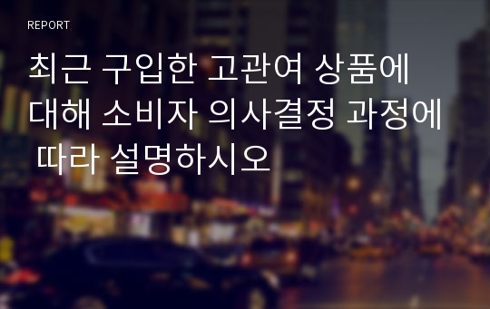 최근 구입한 고관여 상품에 대해 소비자 의사결정 과정에 따라 설명하시오