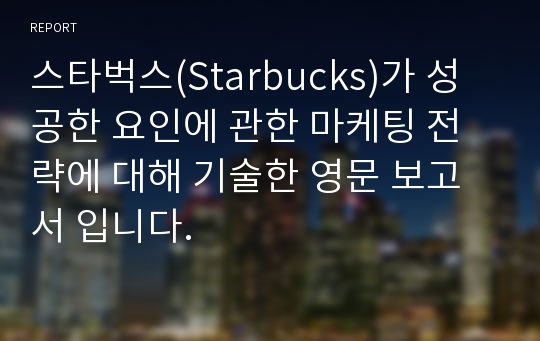 스타벅스(Starbucks)가 성공한 요인에 관한 마케팅 전략에 대해 기술한 영문 보고서 입니다.