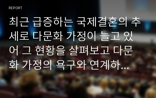 최근 급증하는 국제결혼의 추세로 다문화 가정이 늘고 있어 그 현황을 살펴보고 다문화 가정의 욕구와 연계하여 문제점은 무엇이며 대책과 지원은 어떻게 이루어져야 하는지 서술하시오