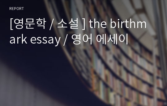 [영문학 / 소설 ] the birthmark essay / 영어 에세이