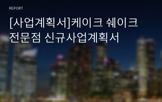 [사업계획서]케이크 쉐이크 전문점 신규사업계획서