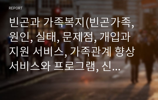 빈곤과 가족복지(빈곤가족, 원인, 실태, 문제점, 개입과 지원 서비스, 가족관계 향상 서비스와 프로그램, 신빈곤층 특징과 문제점)