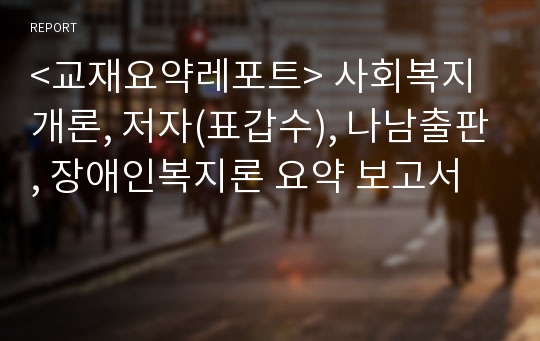 &lt;교재요약레포트&gt; 사회복지개론, 저자(표갑수), 나남출판, 장애인복지론 요약 보고서