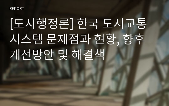 [도시행정론] 한국 도시교통시스템 문제점과 현황, 향후 개선방안 및 해결책