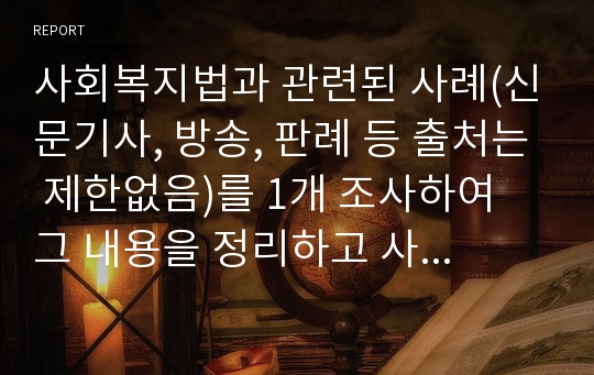 사회복지법과 관련된 사례(신문기사, 방송, 판례 등 출처는 제한없음)를 1개 조사하여 그 내용을 정리하고 사회복지적 의미와 사회복지법의 개선방안을 제시하세요