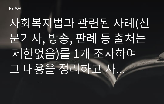 사회복지법과 관련된 사례(신문기사, 방송, 판례 등 출처는 제한없음)를 1개 조사하여 그 내용을 정리하고 사회복지적 의미와 사회복지법의 개선방안을 제시하시오.