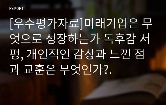 [우수평가자료]미래기업은 무엇으로 성장하는가 독후감 서평, 개인적인 감상과 느낀 점과 교훈은 무엇인가?.