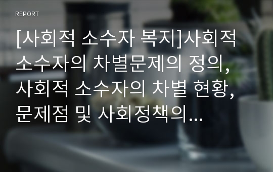 [사회적 소수자 복지]사회적 소수자의 차별문제의 정의, 사회적 소수자의 차별 현황, 문제점 및 사회정책의 필요성, 사회복지적 차원에서의 전략