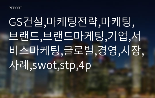 GS건설,마케팅전략,마케팅,브랜드,브랜드마케팅,기업,서비스마케팅,글로벌,경영,시장,사례,swot,stp,4p