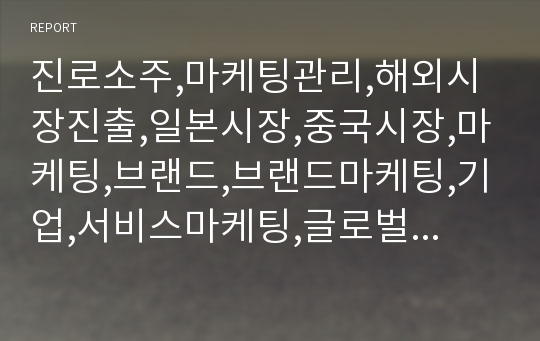 진로소주,마케팅관리,해외시장진출,일본시장,중국시장,마케팅,브랜드,브랜드마케팅,기업,서비스마케팅,글로벌,경영,시장,사례,swot,stp,4p