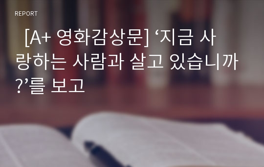   [A+ 영화감상문] ‘지금 사랑하는 사람과 살고 있습니까?’를 보고