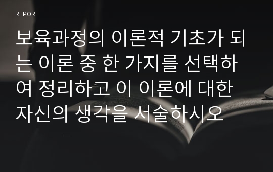 보육과정의 이론적 기초가 되는 이론 중 한 가지를 선택하여 정리하고 이 이론에 대한 자신의 생각을 서술하시오