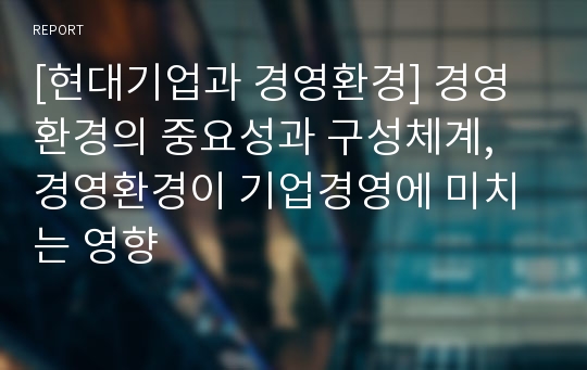 [현대기업과 경영환경] 경영환경의 중요성과 구성체계, 경영환경이 기업경영에 미치는 영향