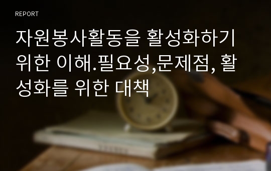 자원봉사활동을 활성화하기 위한 이해.필요성,문제점, 활성화를 위한 대책