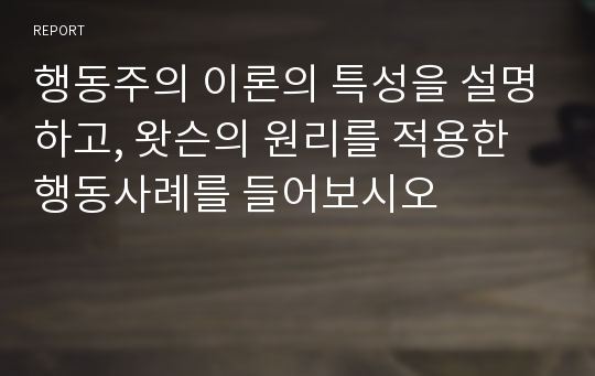 행동주의 이론의 특성을 설명하고, 왓슨의 원리를 적용한 행동사례를 들어보시오