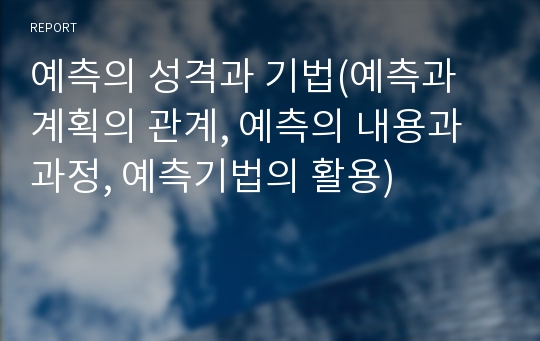 예측의 성격과 기법(예측과 계획의 관계, 예측의 내용과 과정, 예측기법의 활용)