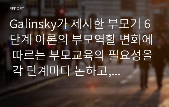 Galinsky가 제시한 부모기 6단계 이론의 부모역할 변화에 따르는 부모교육의 필요성을 각 단계마다 논하고, 각 단계에서 제공될 수 있는 부모교육 프로그램을 제안하여 서술하시오