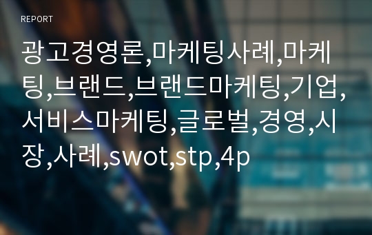 광고경영론,마케팅사례,마케팅,브랜드,브랜드마케팅,기업,서비스마케팅,글로벌,경영,시장,사례,swot,stp,4p