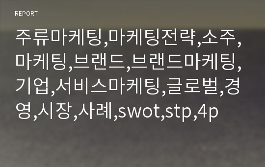 주류마케팅,마케팅전략,소주,마케팅,브랜드,브랜드마케팅,기업,서비스마케팅,글로벌,경영,시장,사례,swot,stp,4p