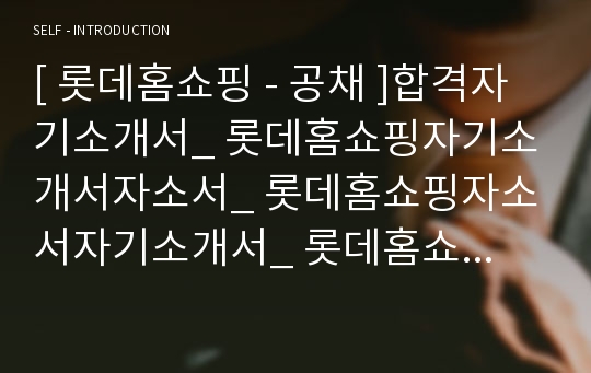 [ 롯데홈쇼핑 - 공채 ]합격자기소개서_ 롯데홈쇼핑자기소개서자소서_ 롯데홈쇼핑자소서자기소개서_ 롯데홈쇼핑자기소개서샘플_ 롯데홈쇼핑자기소개서_자기소개서,기업 자기소개서_자기소개서_자기소개서 샘플