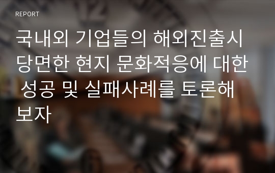 국내외 기업들의 해외진출시 당면한 현지 문화적응에 대한 성공 및 실패사례를 토론해보자