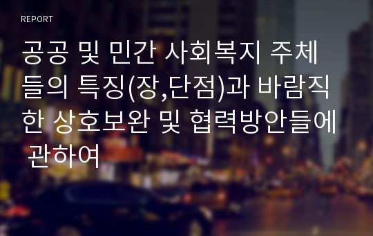 공공 및 민간 사회복지 주체들의 특징(장,단점)과 바람직한 상호보완 및 협력방안들에 관하여