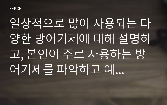 일상적으로 많이 사용되는 다양한 방어기제에 대해 설명하고, 본인이 주로 사용하는 방어기제를 파악하고 예를 들어 기술하시오