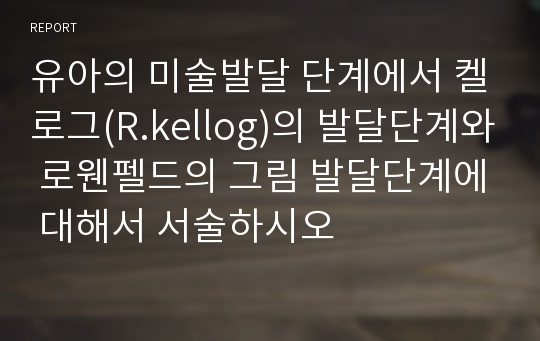 유아의 미술발달 단계에서 켈로그(R.kellog)의 발달단계와 로웬펠드의 그림 발달단계에 대해서 서술하시오