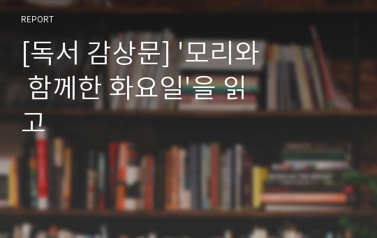 [독서 감상문] &#039;모리와 함께한 화요일&#039;을 읽고