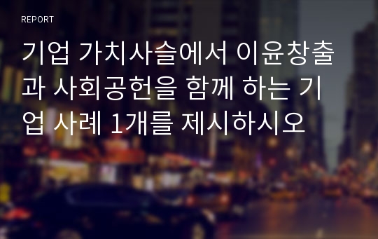 기업 가치사슬에서 이윤창출과 사회공헌을 함께 하는 기업 사례 1개를 제시하시오