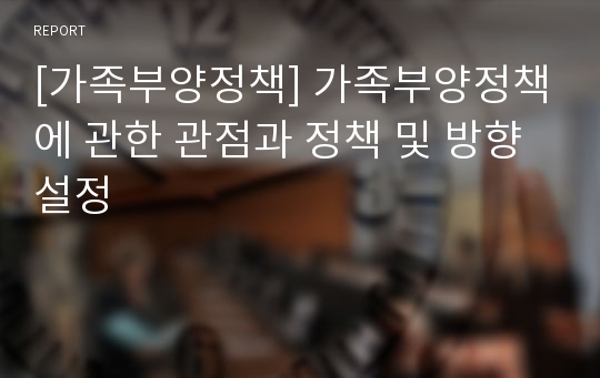 [가족부양정책] 가족부양정책에 관한 관점과 정책 및 방향설정