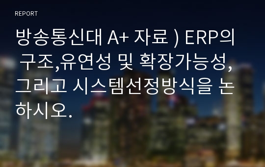 방송통신대 A+ 자료 ) ERP의 구조,유연성 및 확장가능성, 그리고 시스템선정방식을 논하시오.