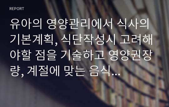 유아의 영양관리에서 식사의 기본계획, 식단작성시 고려해야할 점을 기술하고 영양권장량, 계절에 맞는 음식을 기본으로 구성된 5월식단표를 작성하시오.