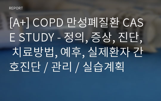 [A+] COPD 만성폐질환 CASE STUDY - 정의, 증상, 진단, 치료방법, 예후, 실제환자 간호진단 / 관리 / 실습계획