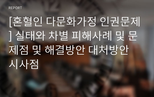 [혼혈인 다문화가정 인권문제] 실태와 차별 피해사례 및 문제점 및 해결방안 대처방안 시사점