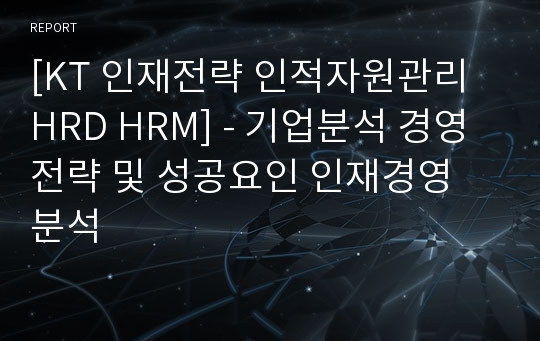 [KT 인재전략 인적자원관리 HRD HRM] - 기업분석 경영전략 및 성공요인 인재경영 분석