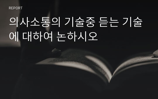 의사소통의 기술중 듣는 기술에 대하여 논하시오