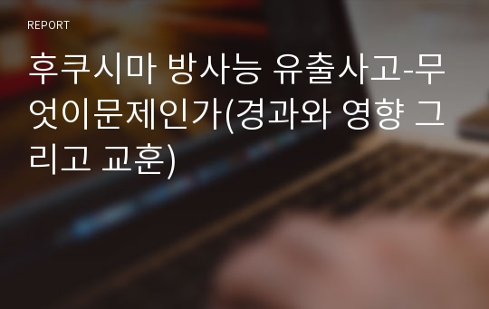 후쿠시마 방사능 유출사고-무엇이문제인가(경과와 영향 그리고 교훈)